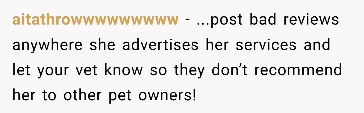 aitathrowwwwwwwww − ...post bad reviews anywhere she advertises her services and let your vet know so they don’t recommend her to other pet owners!
