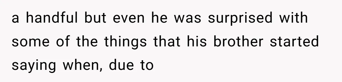 a handful but even he was surprised with some of the things that his brother started saying when, due to