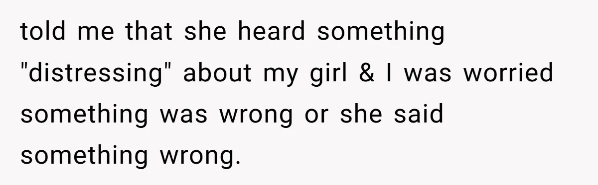 told me that she heard something "distressing" about my girl & I was worried something was wrong or she said something wrong.
