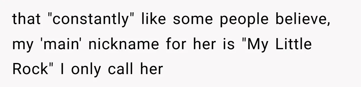 that "constantly" like some people believe, my 'main' nickname for her is "My Little Rock" I only call her