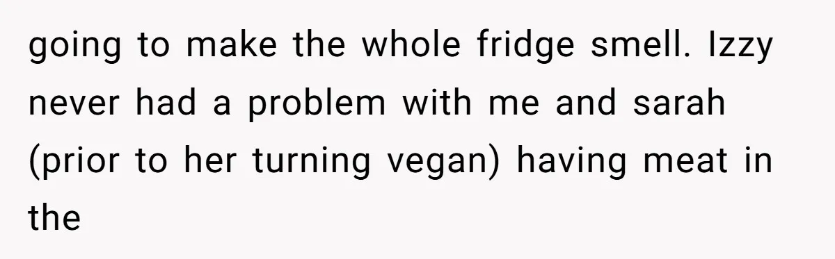 My Roommates Think I Am in the Wrong for Trying to Report My Stolen Passport going to make the whole fridge smell. Izzy never had a problem with me and sarah (prior to her turning vegan) having meat in the