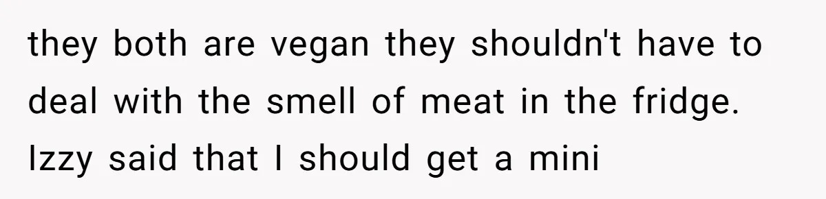 My Roommates Think I Am in the Wrong for Trying to Report My Stolen Passport they both are vegan they shouldn't have to deal with the smell of meat in the fridge. Izzy said that I should get a mini