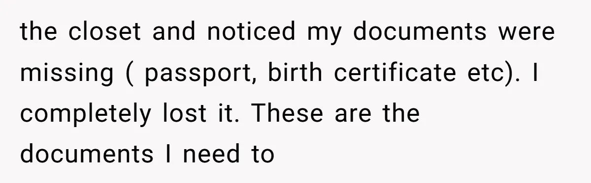 My Roommates Think I Am in the Wrong for Trying to Report My Stolen Passport the closet and noticed my documents were missing ( passport, birth certificate etc). I completely lost it. These are the documents I need to