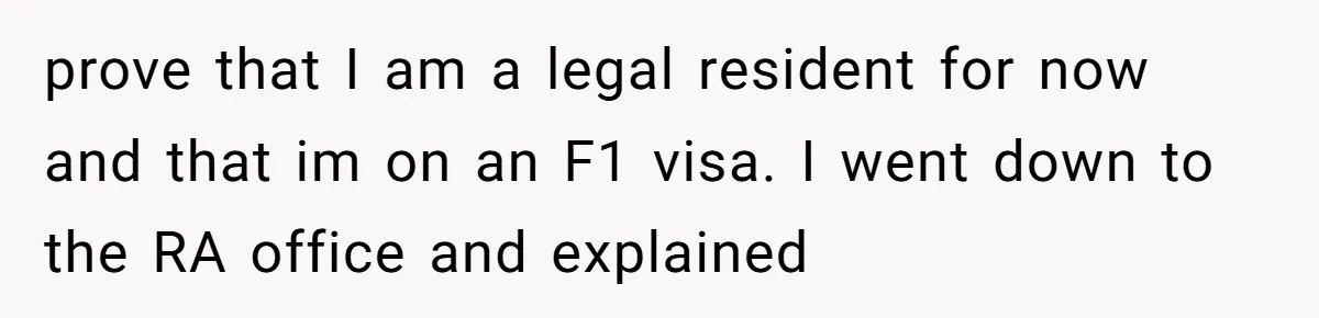 My Roommates Think I Am in the Wrong for Trying to Report My Stolen Passport prove that I am a legal resident for now and that im on an F1 visa. I went down to the RA office and explained