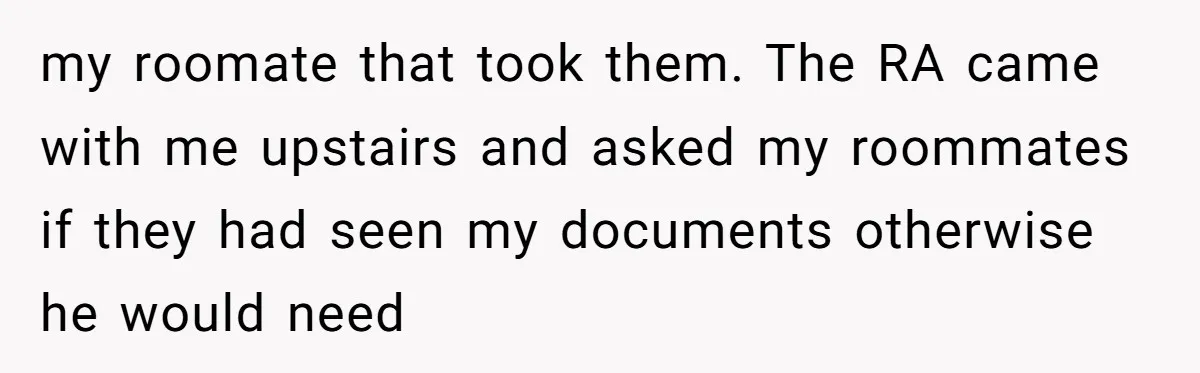 My Roommates Think I Am in the Wrong for Trying to Report My Stolen Passport my roomate that took them. The RA came with me upstairs and asked my roommates if they had seen my documents otherwise he would need