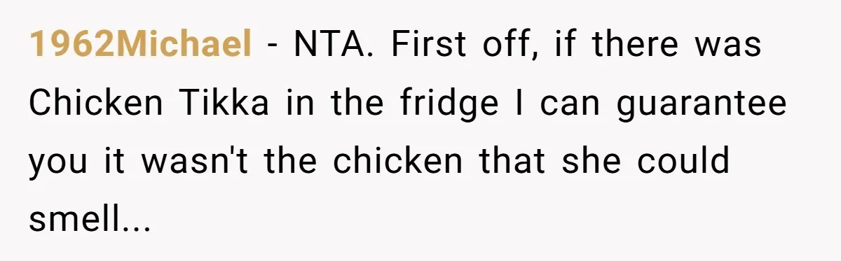 My Roommates Think I Am in the Wrong for Trying to Report My Stolen Passport 1962Michael − NTA. First off, if there was Chicken Tikka in the fridge I can guarantee you it wasn't the chicken that she could smell...