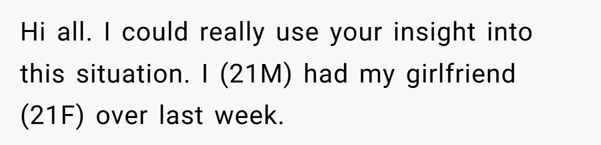 Hi all. I could really use your insight into this situation. I (21M) had my girlfriend (21F) over last week.