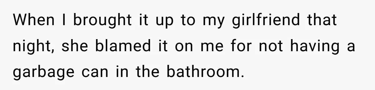 When I brought it up to my girlfriend that night, she blamed it on me for not having a garbage can in the bathroom.