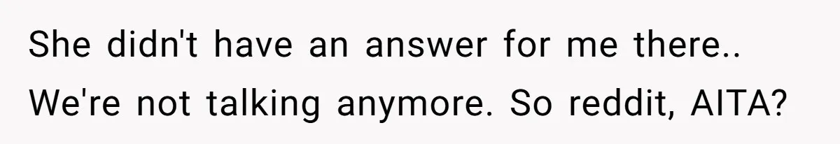 She didn't have an answer for me there.. We're not talking anymore. So reddit, AITA?