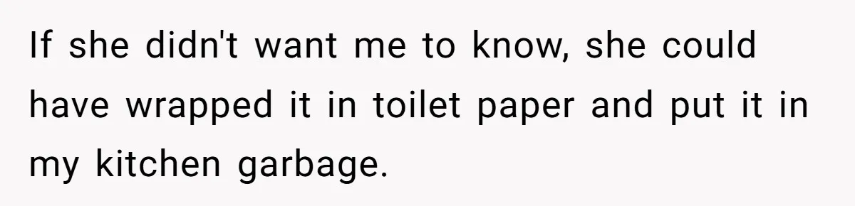 If she didn't want me to know, she could have wrapped it in toilet paper and put it in my kitchen garbage.