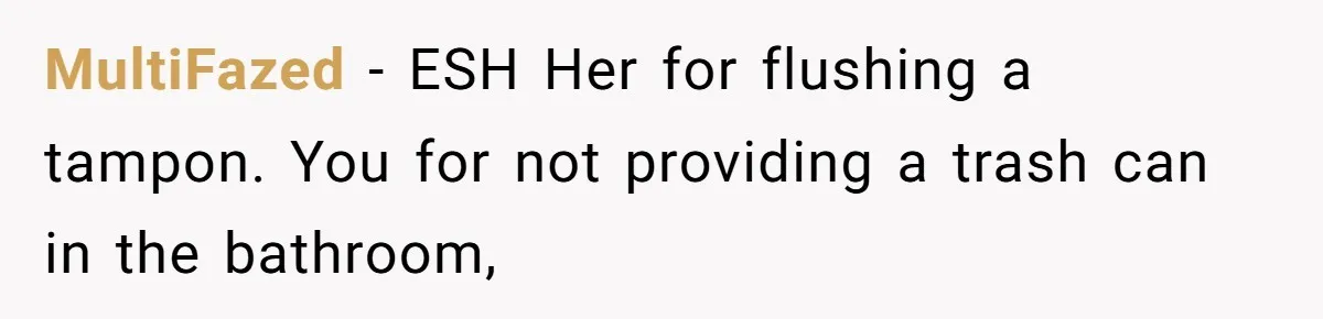 MultiFazed − ESH Her for flushing a tampon. You for not providing a trash can in the bathroom,