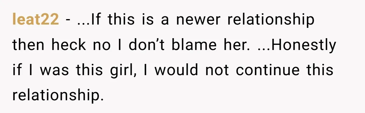 leat22 − ...If this is a newer relationship then heck no I don’t blame her. ...Honestly if I was this girl, I would not continue this relationship.