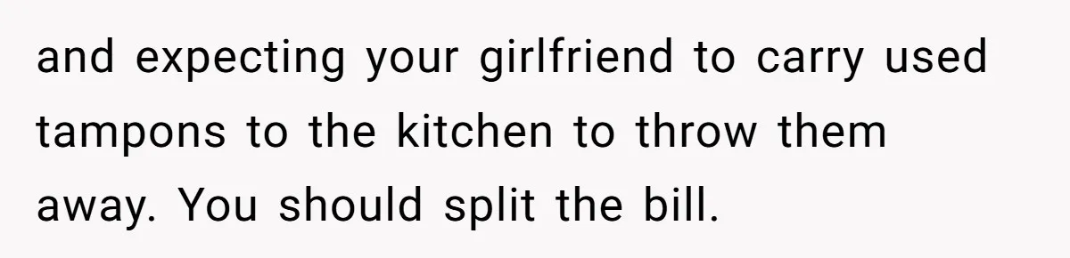 and expecting your girlfriend to carry used tampons to the kitchen to throw them away. You should split the bill.