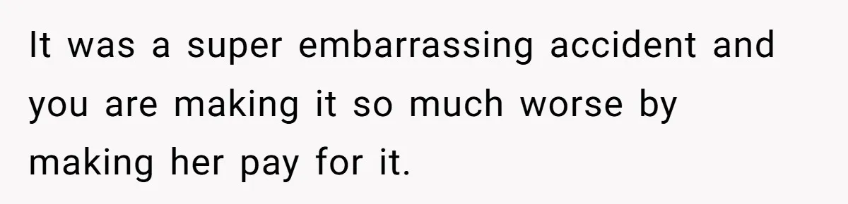 It was a super embarrassing accident and you are making it so much worse by making her pay for it.