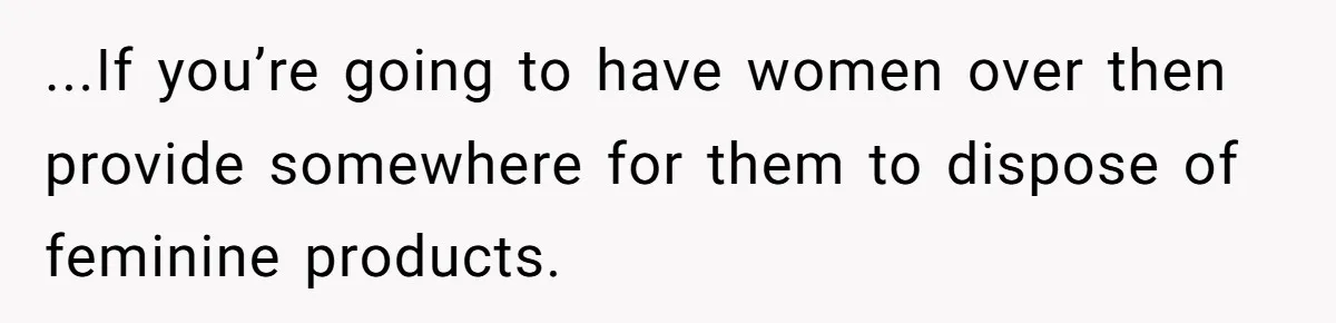 ...If you’re going to have women over then provide somewhere for them to dispose of feminine products.