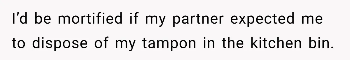 I’d be mortified if my partner expected me to dispose of my tampon in the kitchen bin.