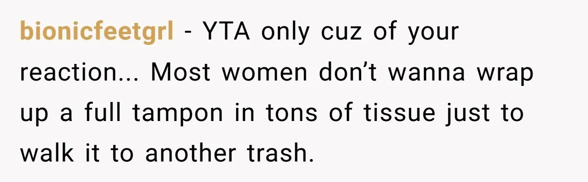 bionicfeetgrl − YTA only cuz of your reaction... Most women don’t wanna wrap up a full tampon in tons of tissue just to walk it to another trash.