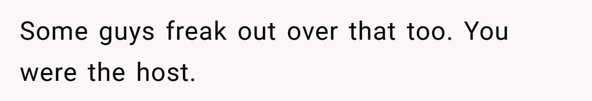 Some guys freak out over that too. You were the host.