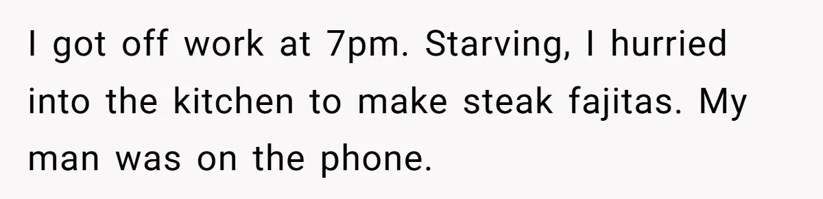 I got off work at 7pm. Starving, I hurried into the kitchen to make steak fajitas. My man was on the phone.