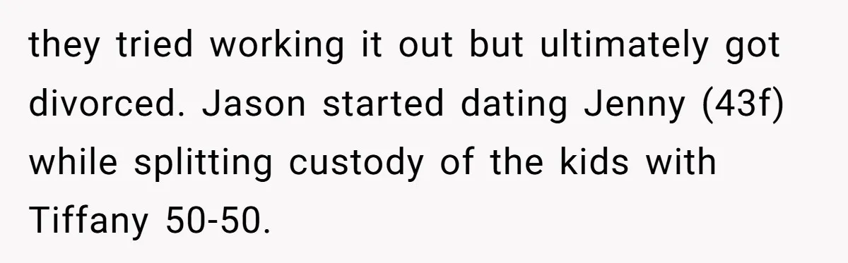 The Annual Trip That Started a War: Why This Aunt Stands Her Ground they tried working it out but ultimately got divorced. Jason started dating Jenny (43f) while splitting custody of the kids with Tiffany 50-50.