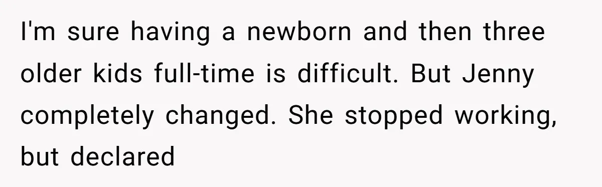 The Annual Trip That Started a War: Why This Aunt Stands Her Ground I'm sure having a newborn and then three older kids full-time is difficult. But Jenny completely changed. She stopped working, but declared