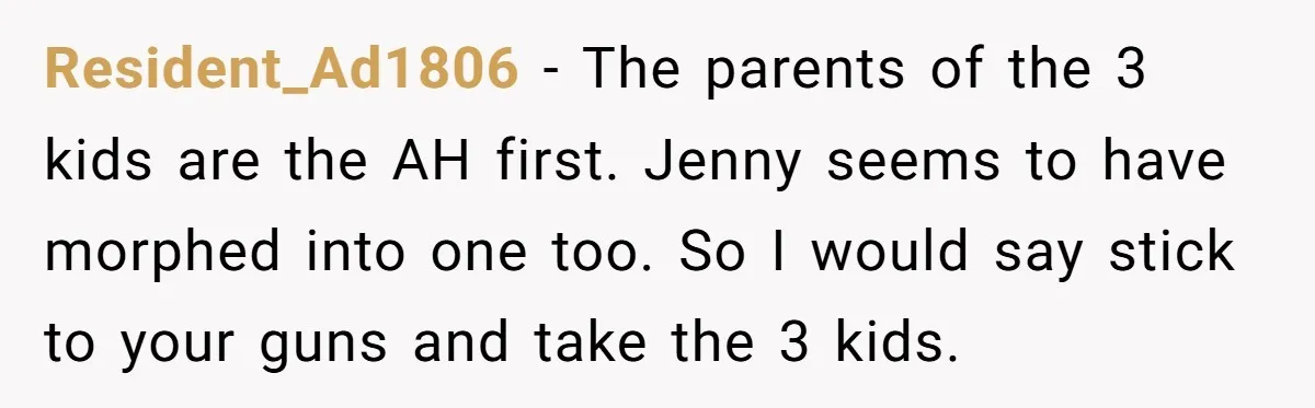 The Annual Trip That Started a War: Why This Aunt Stands Her Ground Resident_Ad1806 − The parents of the 3 kids are the AH first. Jenny seems to have morphed into one too. So I would say stick to your guns and take...