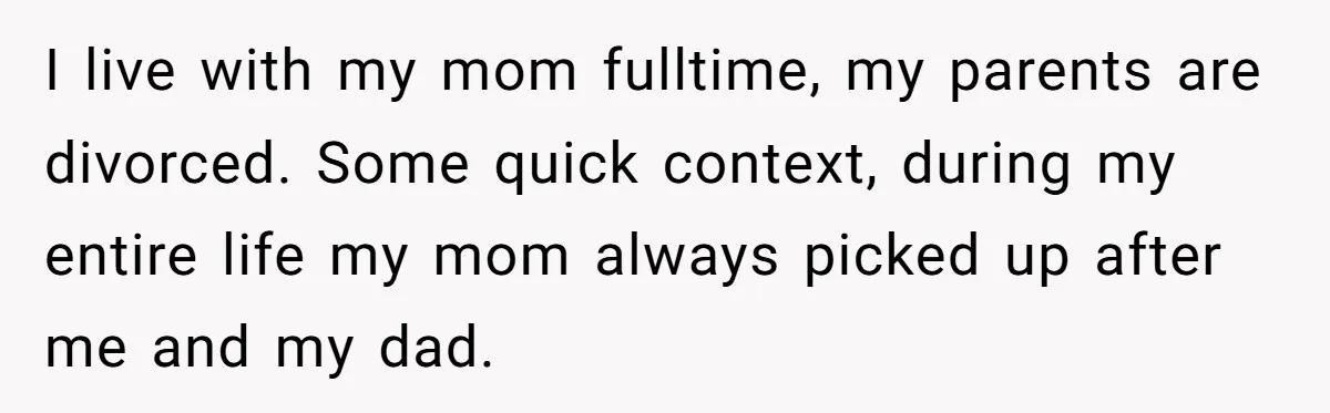 I live with my mom fulltime, my parents are divorced. Some quick context, during my entire life my mom always picked up after me and my dad.