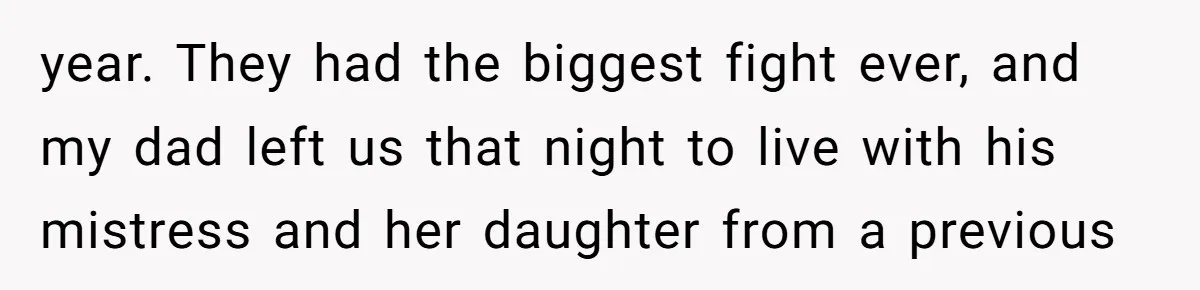 year. They had the biggest fight ever, and my dad left us that night to live with his mistress and her daughter from a previous