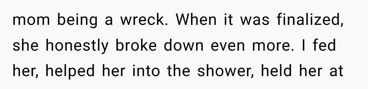 mom being a wreck. When it was finalized, she honestly broke down even more. I fed her, helped her into the shower, held her at