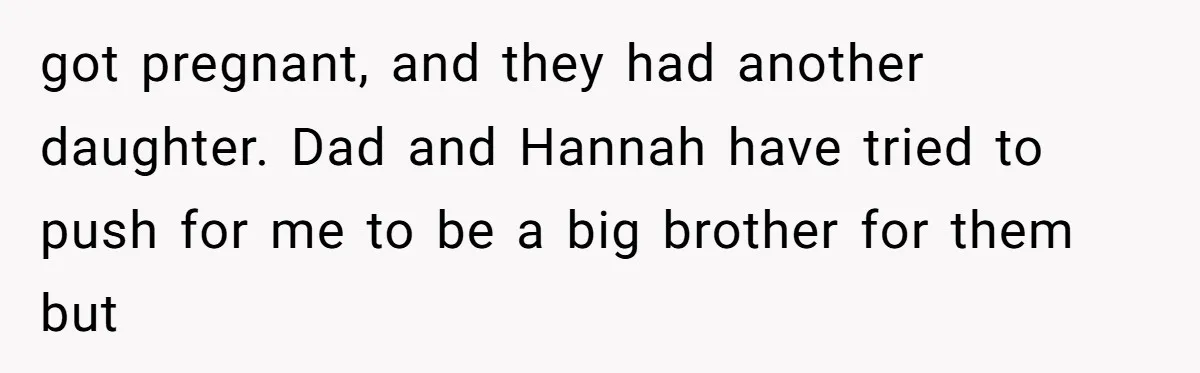 got pregnant, and they had another daughter. Dad and Hannah have tried to push for me to be a big brother for them but