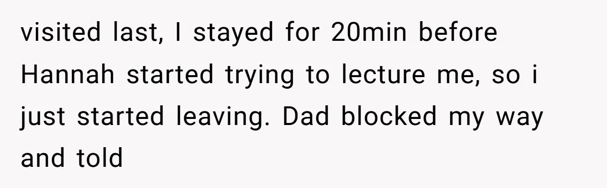 visited last, I stayed for 20min before Hannah started trying to lecture me, so i just started leaving. Dad blocked my way and told