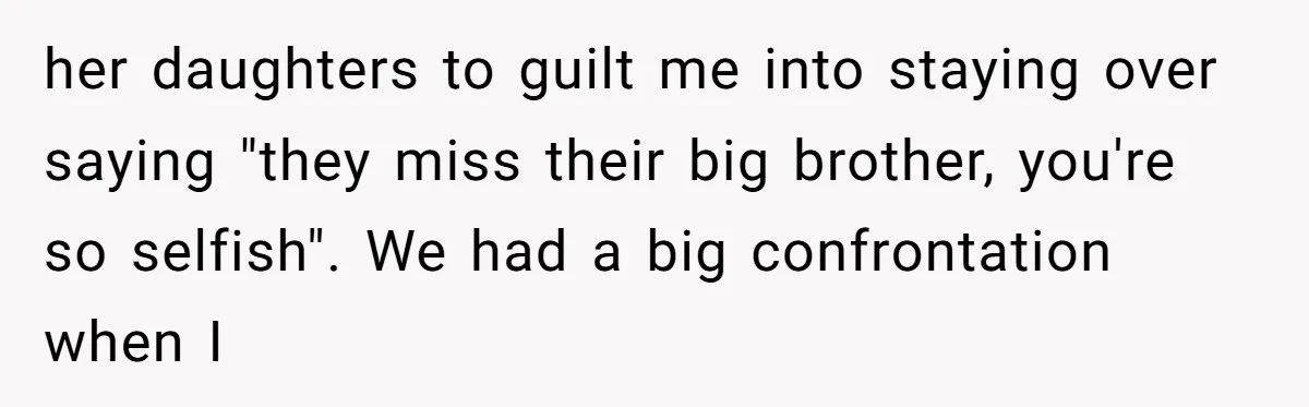 her daughters to guilt me into staying over saying "they miss their big brother, you're so selfish". We had a big confrontation when I