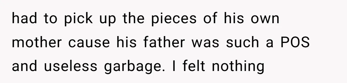 had to pick up the pieces of his own mother cause his father was such a POS and useless garbage. I felt nothing