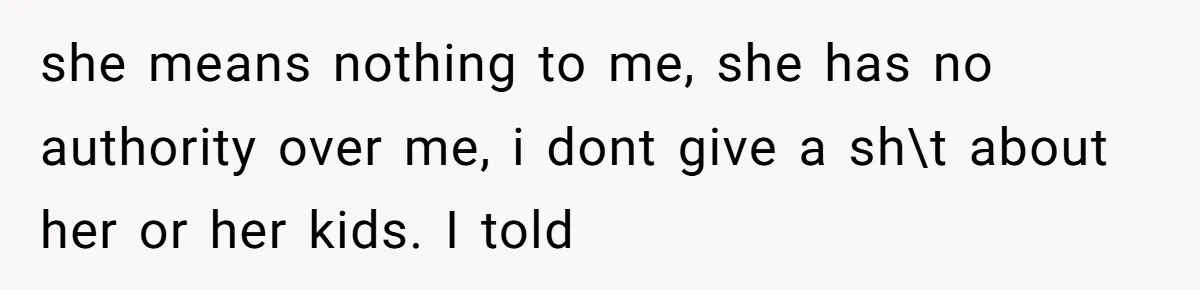 she means nothing to me, she has no authority over me, i dont give a sh\t about her or her kids. I told