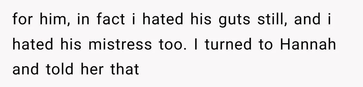 for him, in fact i hated his guts still, and i hated his mistress too. I turned to Hannah and told her that