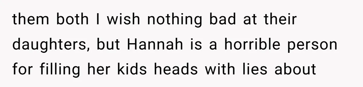 them both I wish nothing bad at their daughters, but Hannah is a horrible person for filling her kids heads with lies about