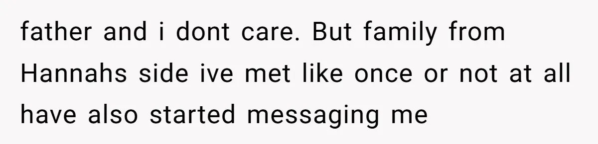 father and i dont care. But family from Hannahs side ive met like once or not at all have also started messaging me