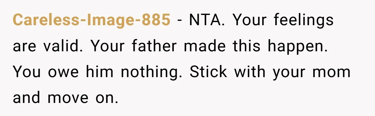 Careless-Image-885 − NTA. Your feelings are valid. Your father made this happen. You owe him nothing. Stick with your mom and move on.