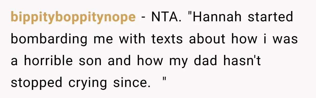 bippityboppitynope − NTA. "Hannah started bombarding me with texts about how i was a horrible son and how my dad hasn't stopped crying since.  "