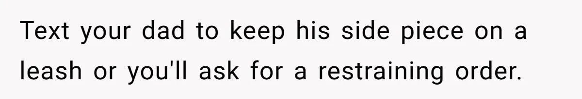 Text your dad to keep his side piece on a leash or you'll ask for a restraining order.
