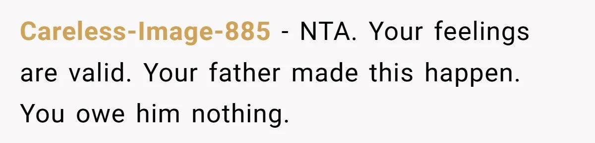 Careless-Image-885 − NTA. Your feelings are valid. Your father made this happen. You owe him nothing.