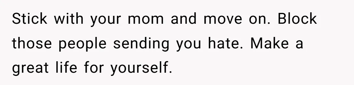 Stick with your mom and move on. Block those people sending you hate. Make a great life for yourself.