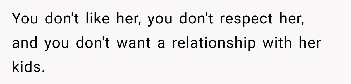 You don't like her, you don't respect her, and you don't want a relationship with her kids.