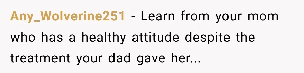 Any_Wolverine251 − Learn from your mom who has a healthy attitude despite the treatment your dad gave her...