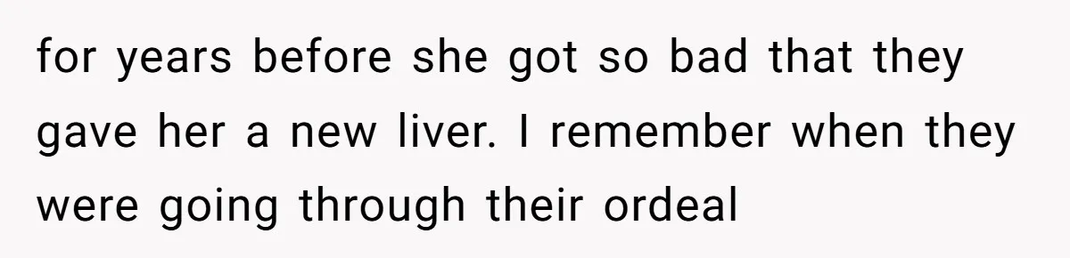 for years before she got so bad that they gave her a new liver. I remember when they were going through their ordeal