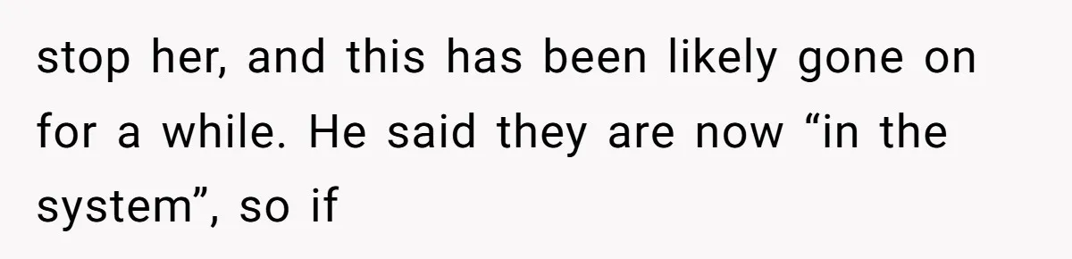 stop her, and this has been likely gone on for a while. He said they are now “in the system”, so if