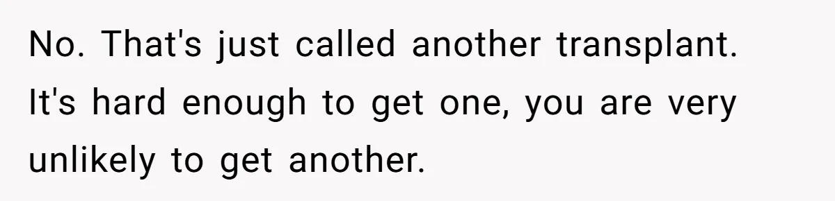 No. That's just called another transplant. It's hard enough to get one, you are very unlikely to get another.