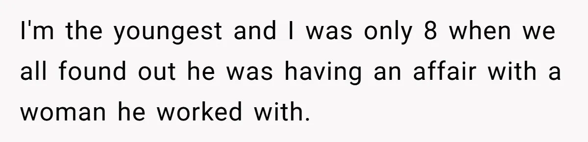 I'm the youngest and I was only 8 when we all found out he was having an affair with a woman he worked with.