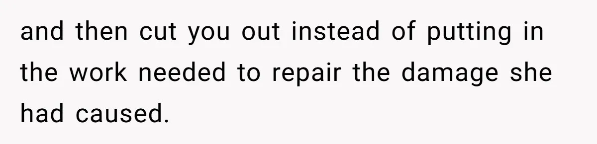 and then cut you out instead of putting in the work needed to repair the damage she had caused.