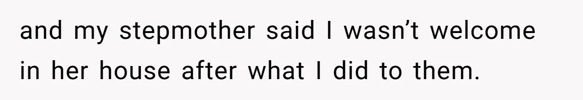 and my stepmother said I wasn’t welcome in her house after what I did to them.